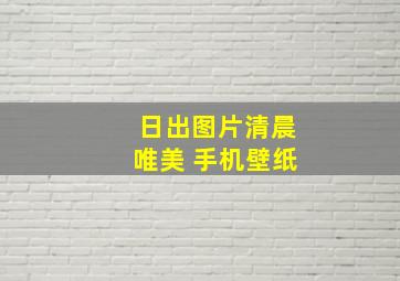 日出图片清晨唯美 手机壁纸